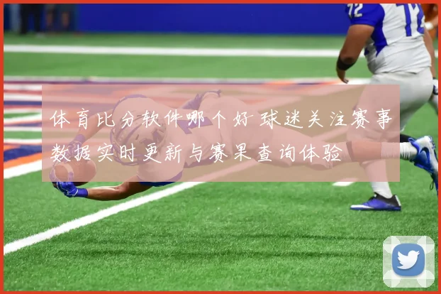 体育比分软件哪个好 球迷关注赛事数据实时更新与赛果查询体验
