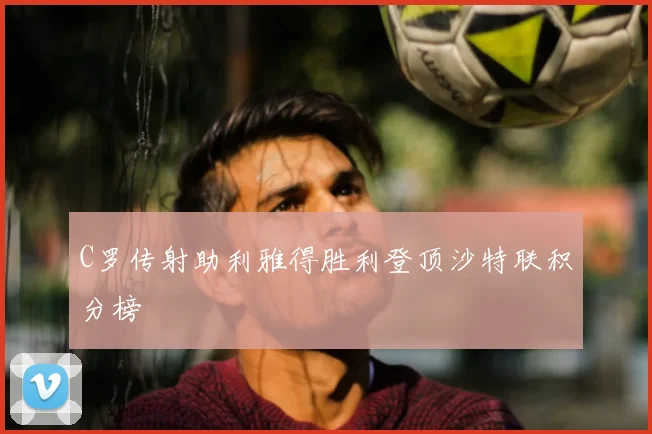 C罗传射助利雅得胜利登顶沙特联积分榜
