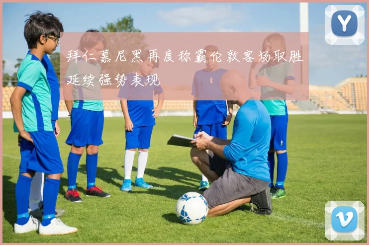拜仁慕尼黑再度称霸伦敦客场取胜延续强势表现