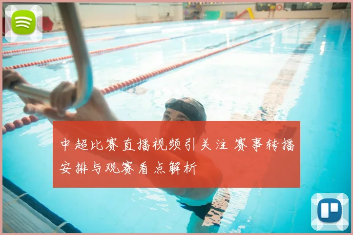 中超比赛直播视频引关注 赛事转播安排与观赛看点解析
