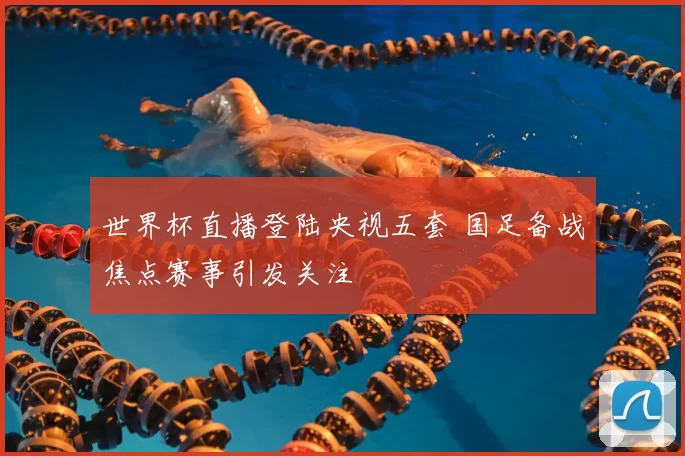 世界杯直播登陆央视五套 国足备战焦点赛事引发关注