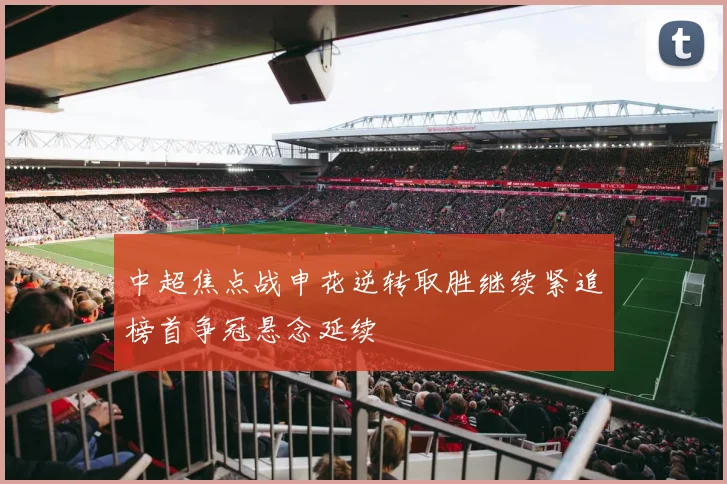 中超焦点战申花逆转取胜继续紧追榜首争冠悬念延续