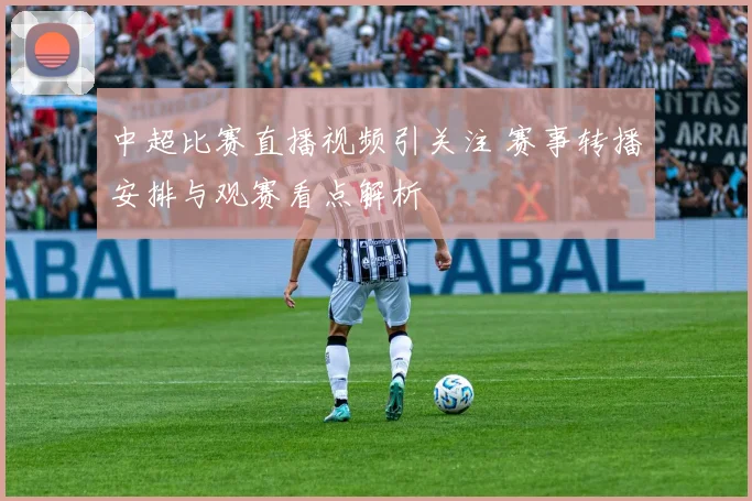 中超比赛直播视频引关注 赛事转播安排与观赛看点解析