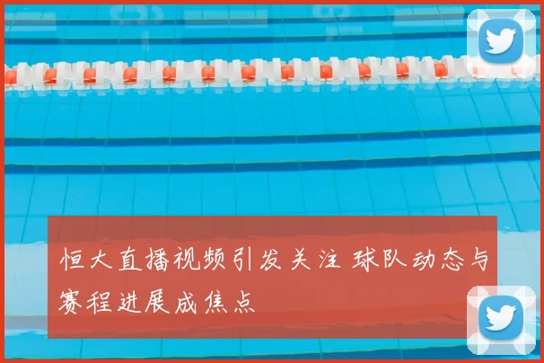 恒大直播视频引发关注 球队动态与赛程进展成焦点