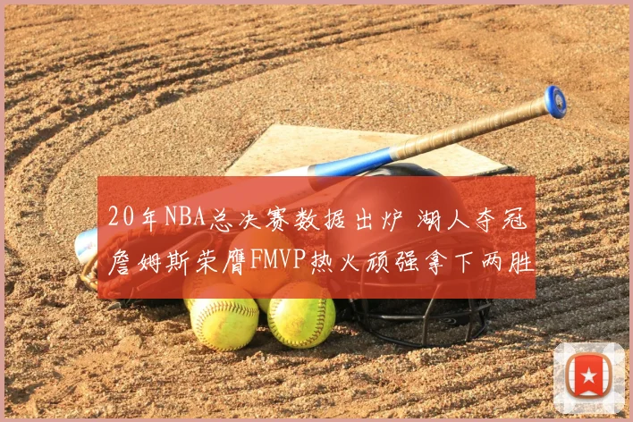 20年NBA总决赛数据出炉 湖人夺冠詹姆斯荣膺FMVP热火顽强拿下两胜