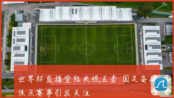 世界杯直播登陆央视五套 国足备战焦点赛事引发关注