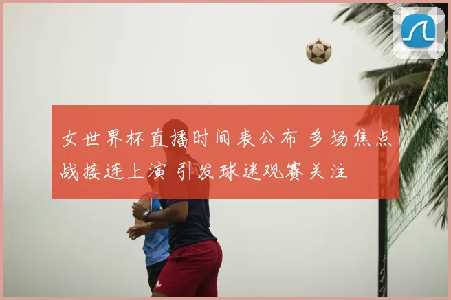 女世界杯直播时间表公布 多场焦点战接连上演 引发球迷观赛关注