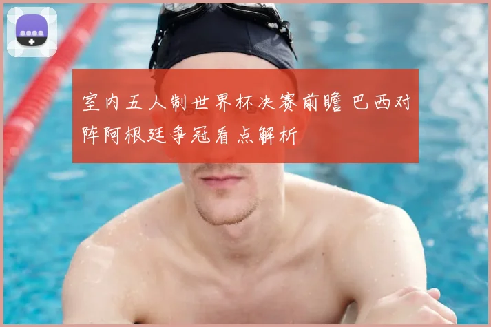 室内五人制世界杯决赛前瞻 巴西对阵阿根廷争冠看点解析